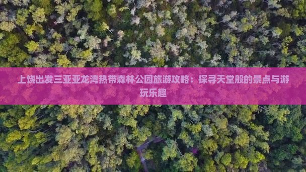 上饶出发三亚亚龙湾热带森林公园旅游攻略：探寻天堂般的景点与游玩乐趣