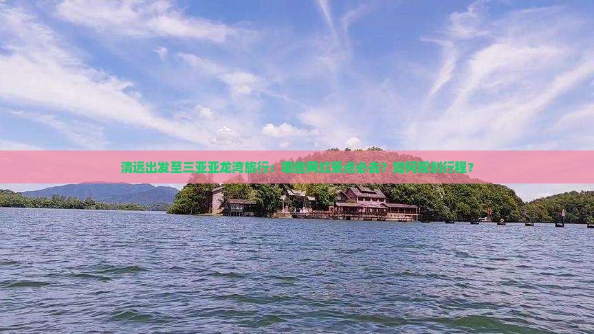 清远出发至三亚亚龙湾旅行：哪些网红景点必去？如何规划行程？