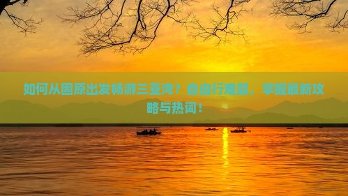 如何从固原出发畅游三亚湾?自由行难题,掌握最新攻略与热词! 如何从固原出发畅游三亚湾?自由行难题,掌握最新攻略与热词!