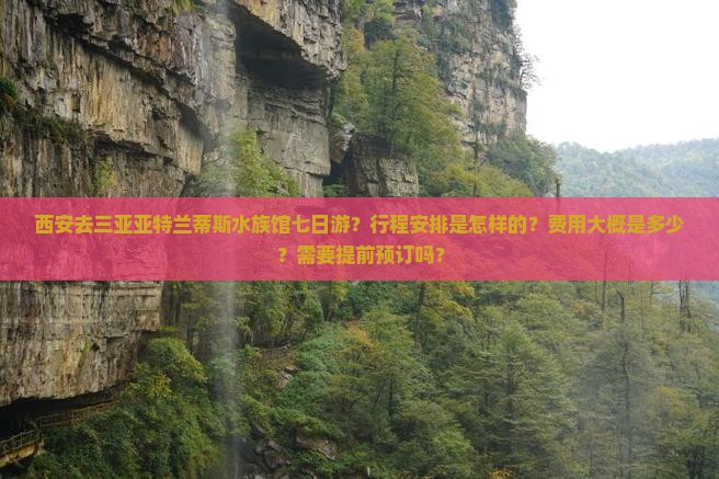 西安去三亚亚特兰蒂斯水族馆七日游？行程安排是怎样的？费用大概是多少？需要提前预订吗？
