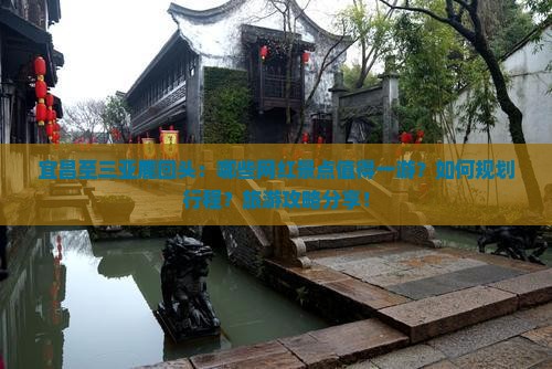 宜昌至三亚鹿回头：哪些网红景点值得一游？如何规划行程？旅游攻略分享！