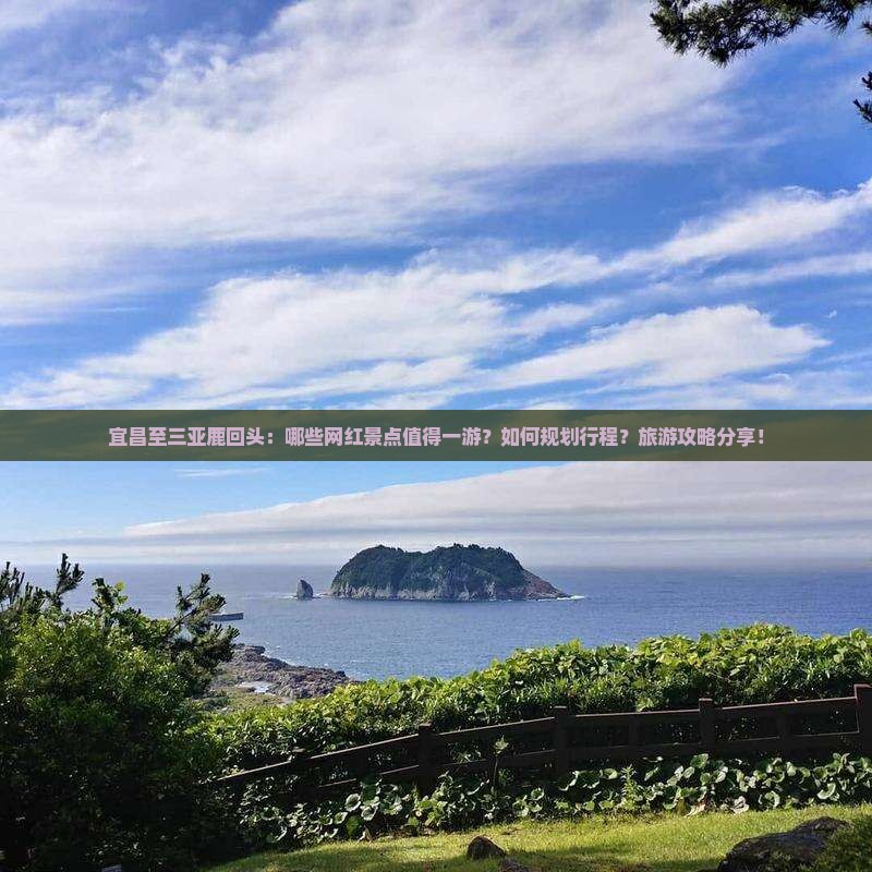 宜昌至三亚鹿回头：哪些网红景点值得一游？如何规划行程？旅游攻略分享！