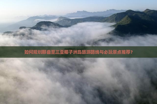 如何规划那曲至三亚椰子洲岛旅游路线与必玩景点推荐？
