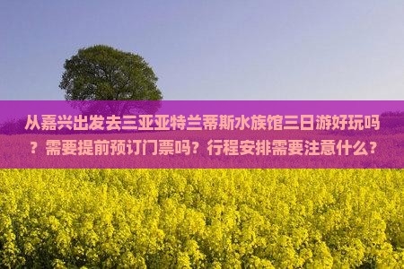从嘉兴出发去三亚亚特兰蒂斯水族馆三日游好玩吗？需要提前预订门票吗？行程安排需要注意什么？