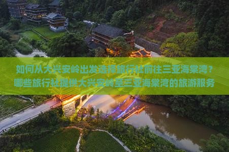 如何从大兴安岭出发选择旅行社前往三亚海棠湾？哪些旅行社提供大兴安岭至三亚海棠湾的旅游服务？