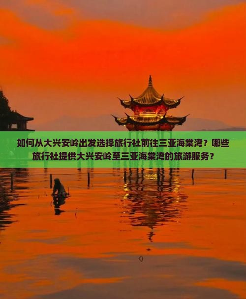 如何从大兴安岭出发选择旅行社前往三亚海棠湾？哪些旅行社提供大兴安岭至三亚海棠湾的旅游服务？