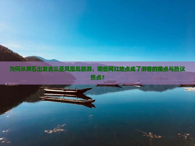 为何从黄石出发去三亚凤凰岛旅游，哪些网红地点成了游客的痛点与热议焦点？