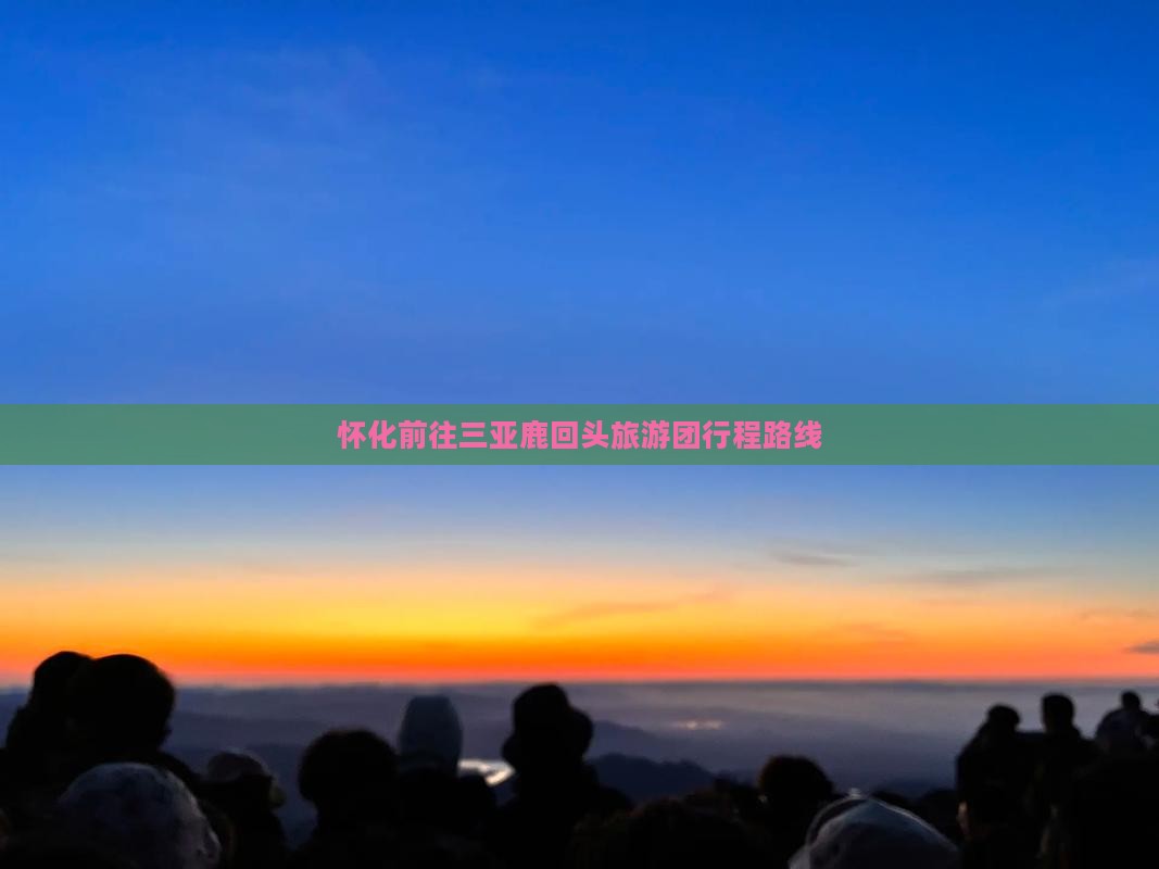 怀化前往三亚鹿回头旅游团行程路线