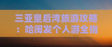 三亚皇后湾旅游攻略：哈闽发个人游全指南