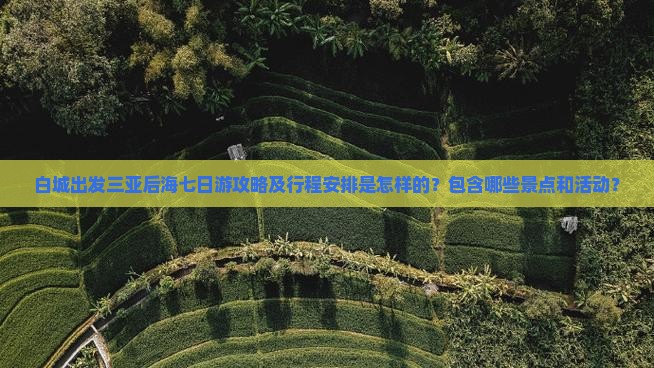 白城出发三亚后海七日游攻略及行程安排是怎样的？包含哪些景点和活动？
