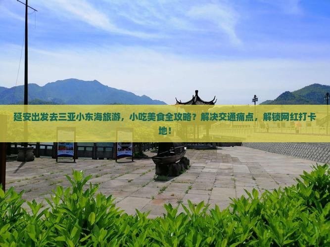 延安出发去三亚小东海旅游，小吃美食全攻略？解决交通痛点，解锁网红打卡地！