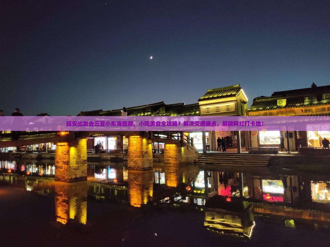 延安出发去三亚小东海旅游，小吃美食全攻略？解决交通痛点，解锁网红打卡地！