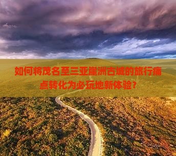 如何将茂名至三亚崖洲古城的旅行痛点转化为必玩地新体验？