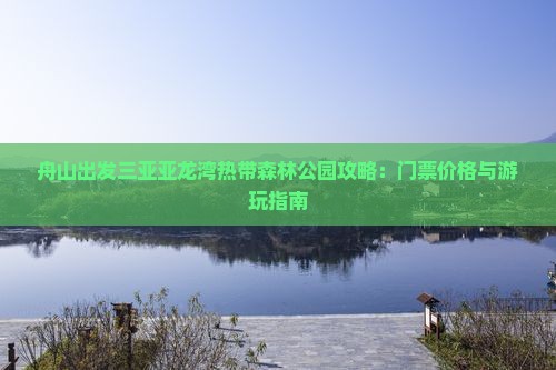 舟山出发三亚亚龙湾热带森林公园攻略：门票价格与游玩指南
