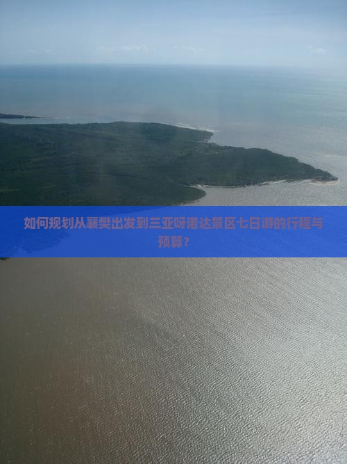 如何规划从襄樊出发到三亚呀诺达景区七日游的行程与预算？