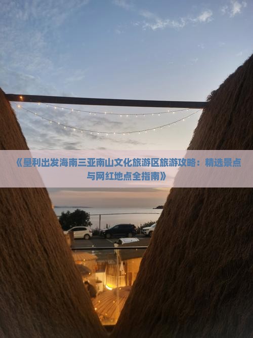 《垦利出发海南三亚南山文化旅游区旅游攻略：精选景点与网红地点全指南》