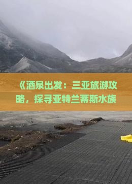 《酒泉出发：三亚旅游攻略，探寻亚特兰蒂斯水族馆景点路犀看看哪家旅行社更靠谱》