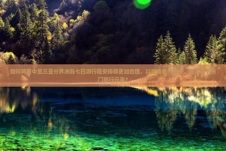 如何将晋中至三亚分界洲岛七日游行程安排得更加合理，以避免旅行痛点，融入当下热门旅行元素？