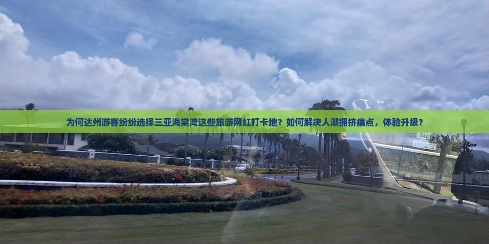 为何达州游客纷纷选择三亚海棠湾这些旅游网红打卡地？如何解决人潮拥挤痛点，体验升级？