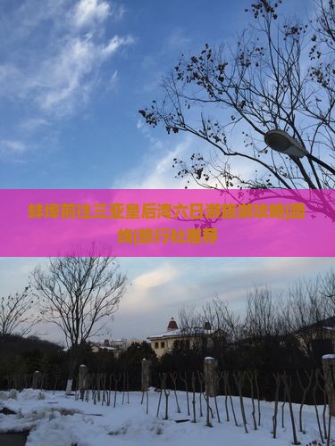 蚌埠前往三亚皇后湾六日游旅游攻略|路线|旅行社推荐