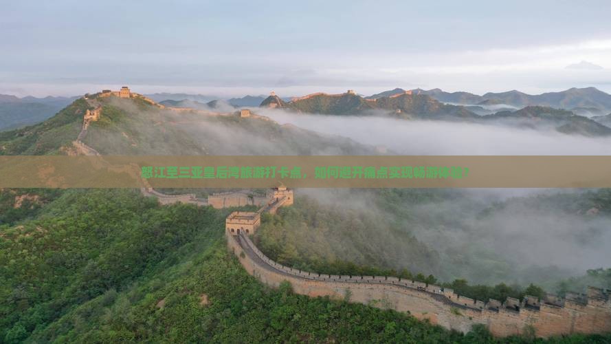 怒江至三亚皇后湾旅游打卡点，如何避开痛点实现畅游体验？
