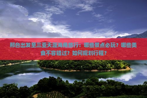 邢台出发至三亚天涯海角旅行：哪些景点必玩？哪些美食不容错过？如何规划行程？