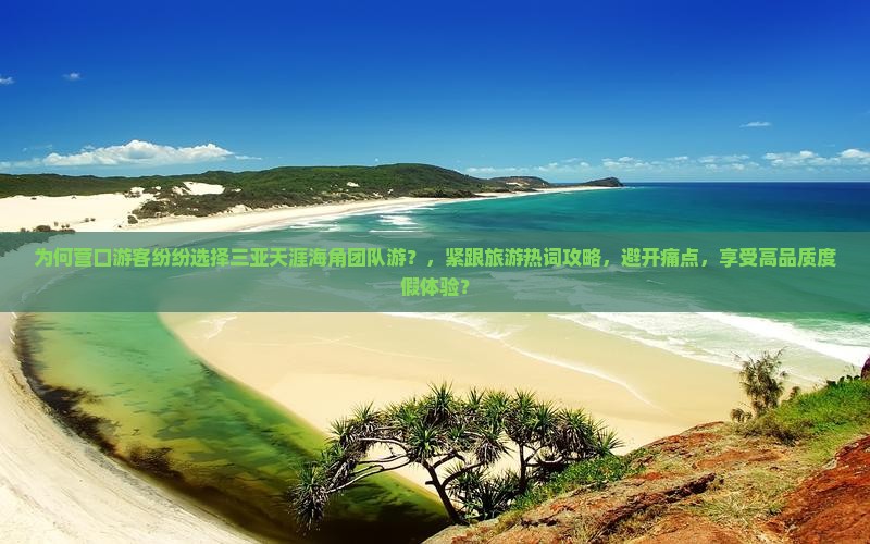 为何营口游客纷纷选择三亚天涯海角团队游？，紧跟旅游热词攻略，避开痛点，享受高品质度假体验？