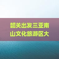 韶关出发三亚南山文化旅游区大型旅游团招募中，体验海南风情，享受文化盛宴