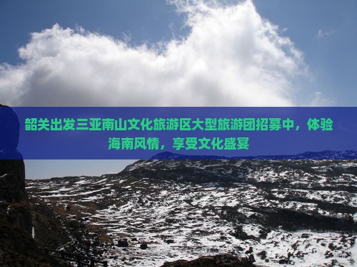 韶关出发三亚南山文化旅游区大型旅游团招募中，体验海南风情，享受文化盛宴