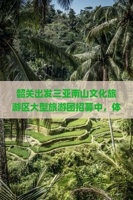 韶关出发三亚南山文化旅游区大型旅游团招募中，体验海南风情，享受文化盛宴