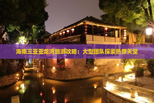 海南三亚亚龙湾旅游攻略：大型团队探索热带天堂