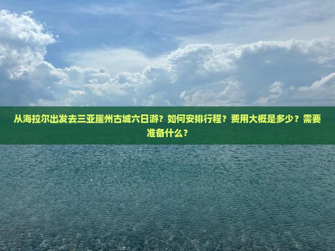 从海拉尔出发去三亚崖州古城六日游？如何安排行程？费用大概是多少？需要准备什么？
