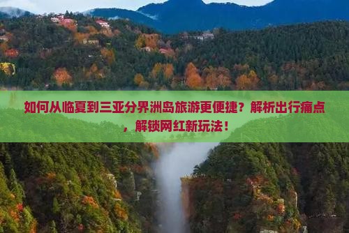 如何从临夏到三亚分界洲岛旅游更便捷？解析出行痛点，解锁网红新玩法！