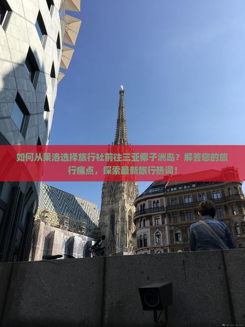 如何从果洛选择旅行社前往三亚椰子洲岛？解答您的旅行痛点，探索最新旅行热词！