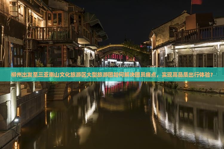 柳州出发至三亚南山文化旅游区大型旅游团如何解决团员痛点，实现高品质出行体验？