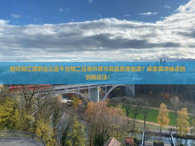 如何将辽源前往三亚千古情二日游升级为高品质体验游？探索解决痛点的创新玩法！