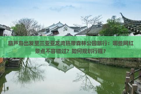 葫芦岛出发至三亚亚龙湾热带森林公园旅行：哪些网红景点不容错过？如何规划行程？