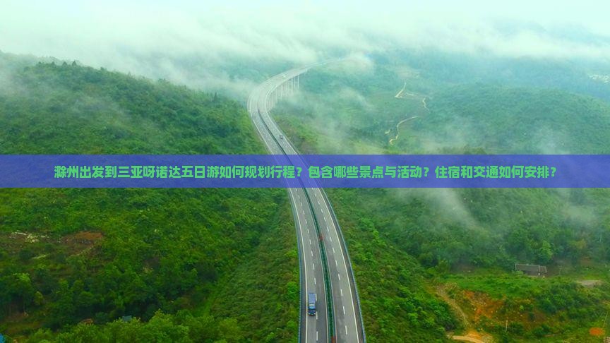 滁州出发到三亚呀诺达五日游如何规划行程？包含哪些景点与活动？住宿和交通如何安排？