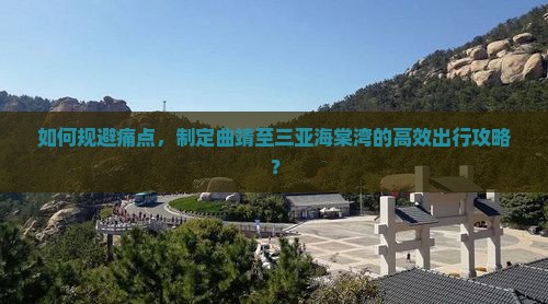 如何规避痛点，制定曲靖至三亚海棠湾的高效出行攻略？
