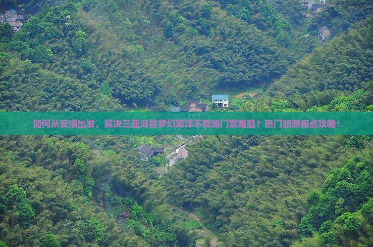 如何从安顺出发，解决三亚海昌梦幻海洋不夜城门票难题？热门旅游痛点攻略！