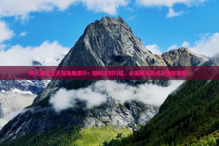 怀化至三亚天涯海角旅行：如何规划行程、必去网红景点及住宿推荐？