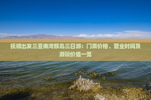 抚顺出发三亚南湾猴岛三日游：门票价格、营业时间及游玩价值一览