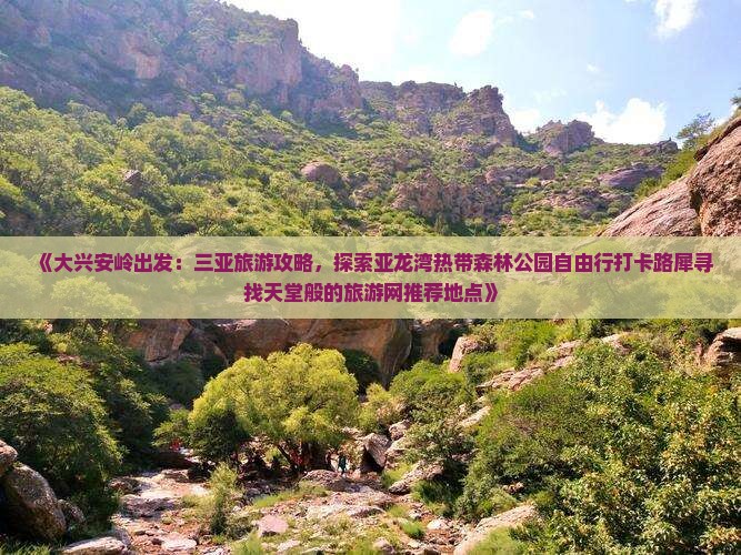 《大兴安岭出发：三亚旅游攻略，探索亚龙湾热带森林公园自由行打卡路犀寻找天堂般的旅游网推荐地点》