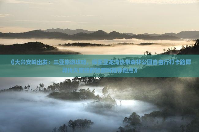 《大兴安岭出发：三亚旅游攻略，探索亚龙湾热带森林公园自由行打卡路犀寻找天堂般的旅游网推荐地点》