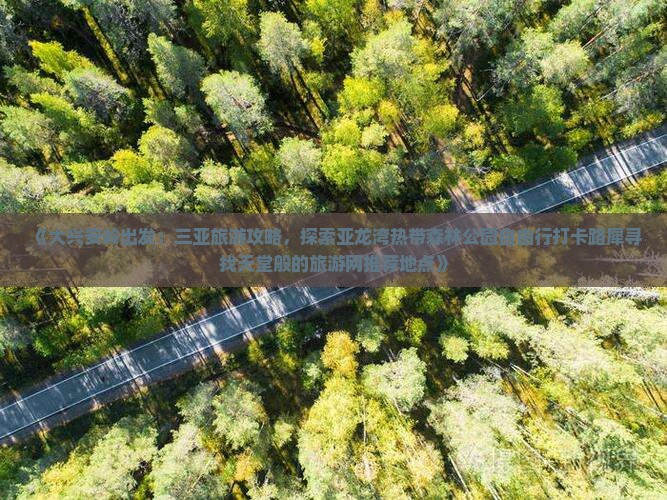 《大兴安岭出发：三亚旅游攻略，探索亚龙湾热带森林公园自由行打卡路犀寻找天堂般的旅游网推荐地点》