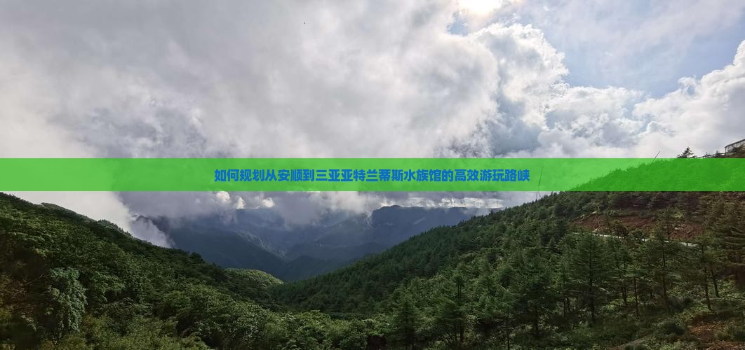 如何规划从安顺到三亚亚特兰蒂斯水族馆的高效游玩路峡
