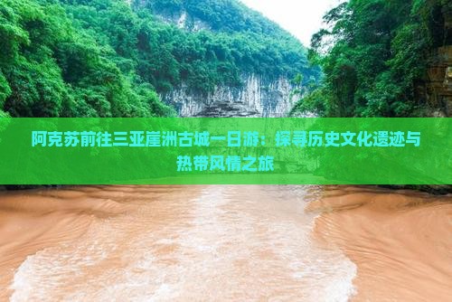 阿克苏前往三亚崖洲古城一日游：探寻历史文化遗迹与热带风情之旅