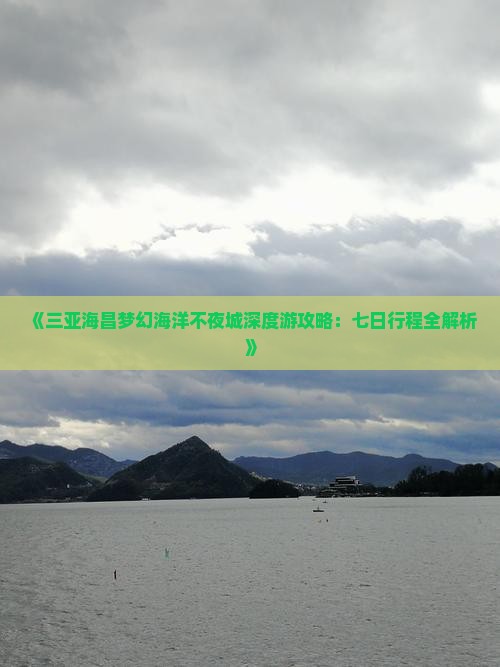 《三亚海昌梦幻海洋不夜城深度游攻略：七日行程全解析》
