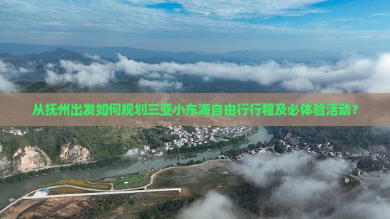 从抚州出发如何规划三亚小东海自由行行程及必体验活动？