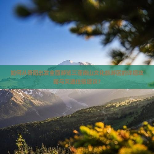 如何从贵阳出发全面游览三亚南山文化旅游区的详细攻略与交通住宿建议？